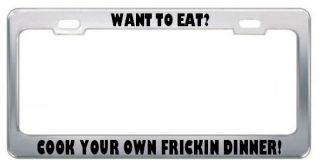 Want To Eat? Cook Your Own Frickin Dinner Metal License Plate Frame 
