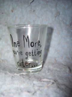 25 clear Shot Glass that reads One More, Youre Getting Cuter 