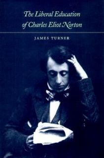 The Liberal Education of Charles Eliot Norton by James Turner 1999
