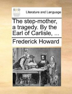 The Step Mother, a Tragedy by the Earl of Carlisle by Frederick Howard