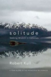 Solitude Seeking Wisdom in Extremes A Year Alone in the Patagonia